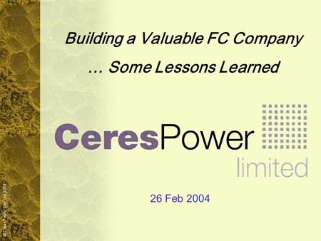 © Ceres Power Limited 2003 Building a Valuable FC Company … Some Lessons Learned 26 Feb 2004.