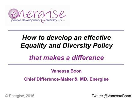 Vanessa Boon Chief Difference-Maker & MD, Energise How to develop an effective Equality and Diversity Policy that makes a difference © Energise, 2015Twitter.