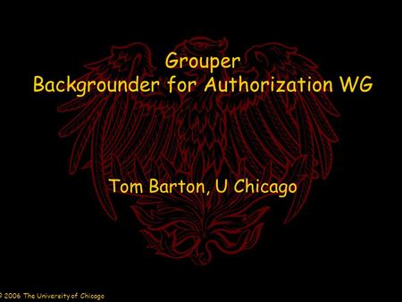 © 2006 The University of Chicago Grouper Backgrounder for Authorization WG Tom Barton, U Chicago.