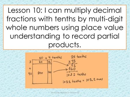 Lesson 10: I can multiply decimal fractions with tenths by multi-digit whole numbers using place value understanding to record partial products. 5th Grade.