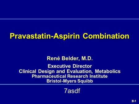 B-1 Pravastatin-Aspirin Combination René Belder, M.D. Executive Director Clinical Design and Evaluation, Metabolics Pharmaceutical Research Institute Bristol-Myers.
