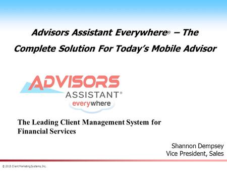 © 2015 Client Marketing Systems, Inc. Advisors Assistant Everywhere ® – The Complete Solution For Today’s Mobile Advisor Shannon Dempsey Vice President,