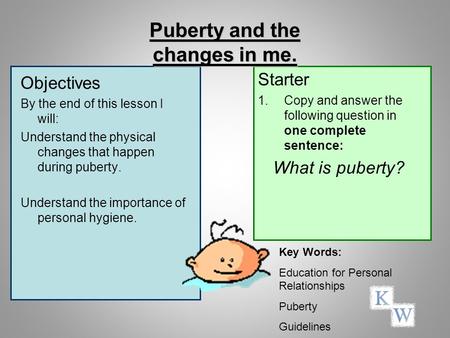 Puberty and the changes in me. Objectives By the end of this lesson I will: Understand the physical changes that happen during puberty. Understand the.