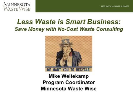 Less Waste is Smart Business: Save Money with No-Cost Waste Consulting Mike Weitekamp Program Coordinator Minnesota Waste Wise.