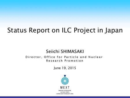 Status Report on ILC Project in Japan Seiichi SHIMASAKI Director, Office for Particle and Nuclear Research Promotion June 19, 2015.