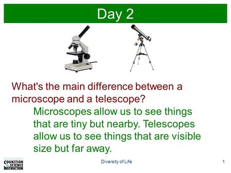 Diversity of Life1 Day 2 What's the main difference between a microscope and a telescope? Microscopes allow us to see things that are tiny but nearby.