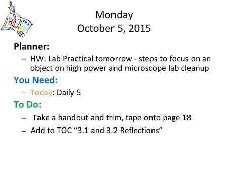 Monday October 5, 2015 Planner: – HW: Lab Practical tomorrow - steps to focus on an object on high power and microscope lab cleanup You Need: – Today: