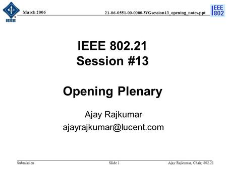 21-06-0551-00-0000-WGsession13_opening_notes.ppt Submission March 2006 Ajay Rajkumar, Chair, 802.21Slide 1 IEEE 802.21 Session #13 Opening Plenary Ajay.