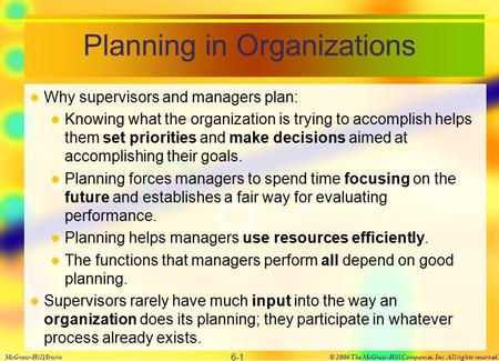 Planning in Organizations Why supervisors and managers plan: Knowing what the organization is trying to accomplish helps them set priorities and make decisions.