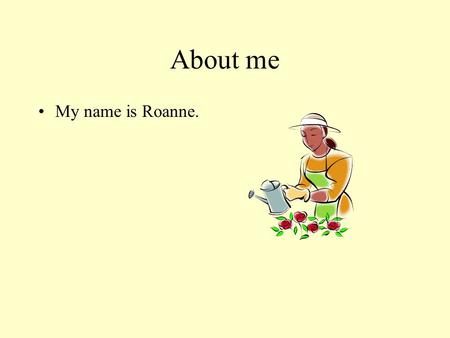 About me My name is Roanne.. My life I was born in China. I also grew up in China. I lived in a big city. Chinese is my first language.