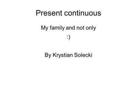 Present continuous My family and not only :) By Krystian Solecki.