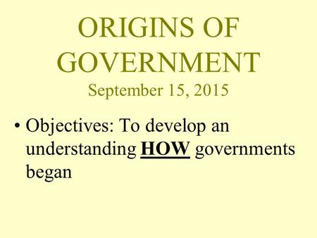 ORIGINS OF GOVERNMENT September 15, 2015 Objectives: To develop an understanding HOW governments began.