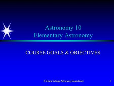 © Sierra College Astronomy Department 1 Astronomy 10 Elementary Astronomy COURSE GOALS & OBJECTIVES.