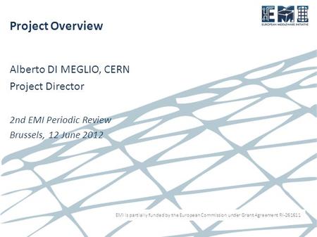 EMI is partially funded by the European Commission under Grant Agreement RI-261611 Project Overview Alberto DI MEGLIO, CERN Project Director 2nd EMI Periodic.