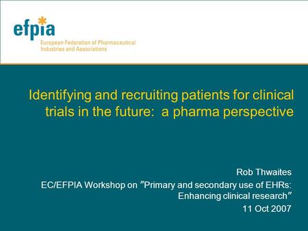 Identifying and recruiting patients for clinical trials in the future: a pharma perspective Rob Thwaites EC/EFPIA Workshop on ” Primary and secondary use.