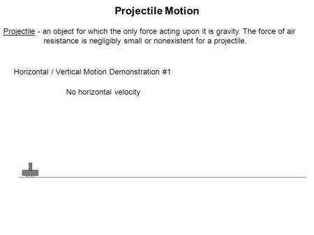 Projectile - an object for which the only force acting upon it is gravity. The force of air resistance is negligibly small or nonexistent for a projectile.