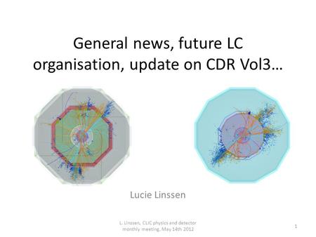 General news, future LC organisation, update on CDR Vol3… Lucie Linssen L. Linssen, CLIC physics and detector monthly meeting, May 14th 2012 1.
