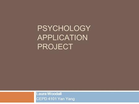 PSYCHOLOGY APPLICATION PROJECT Laura Woodall CEPD 4101 Yan Yang.