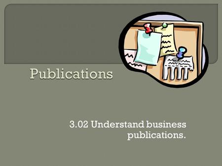 3.02 Understand business publications.  The type of publication depends upon the Purpose of the communication and the Characteristics of the Target.
