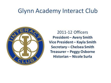 Glynn Academy Interact Club 2011-12 Officers President – Avery Smith Vice President – Kayla Smith Secretary – Chelsea Smith Treasurer – Peggy Osborne Historian.