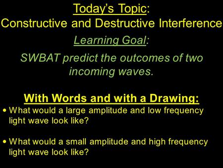 Today’s Topic: Constructive and Destructive Interference Learning Goal: SWBAT predict the outcomes of two incoming waves. With Words and with a Drawing: