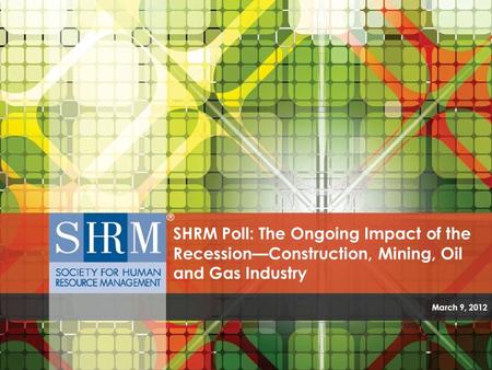 SHRM Poll: The Ongoing Impact of the Recession—Construction, Mining, Oil and Gas Industry March 9, 2012.