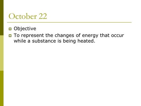 October 22  Objective  To represent the changes of energy that occur while a substance is being heated.