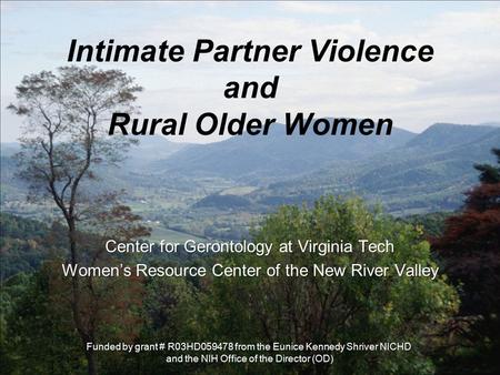 Intimate Partner Violence and Rural Older Women Center for Gerontology at Virginia Tech Women’s Resource Center of the New River Valley Funded by grant.