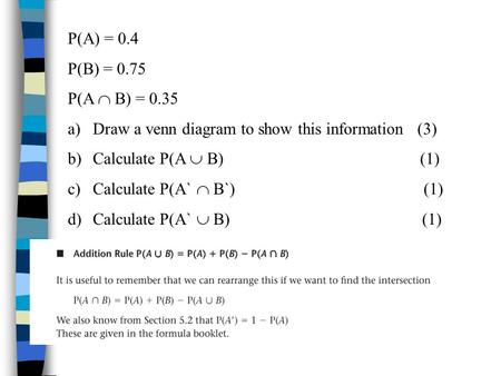 P(A) = 0.4 P(B) = 0.75 P(A  B) = 0.35 Draw a venn diagram to show this information (3) Calculate P(A  B)