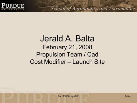 1 AAE 450 Spring 2008 Jerald A. Balta February 21, 2008 Propulsion Team / Cad Cost Modifier – Launch Site.