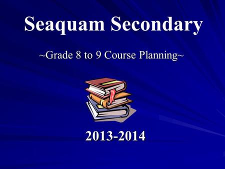 ~Grade 8 to 9 Course Planning~ 2013-2014 Seaquam Secondary.