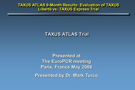 TAXUS ATLAS Trial Presented at The EuroPCR meeting Paris, France May 2006 Presented by Dr. Mark Turco TAXUS ATLAS 9-Month Results: Evaluation of TAXUS.
