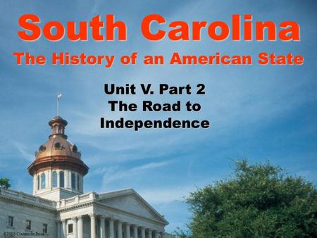 South Carolina The History of an American State Unit V. Part 2 The Road to Independence ©2006 Clairmont Press.