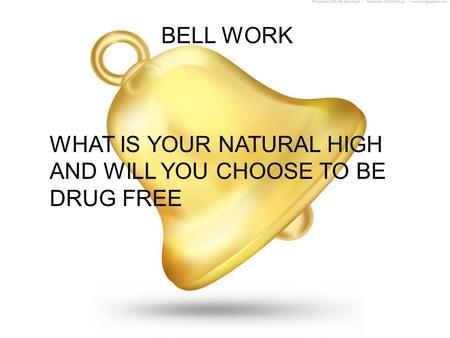 BELL WORK WHAT IS YOUR NATURAL HIGH AND WILL YOU CHOOSE TO BE DRUG FREE.