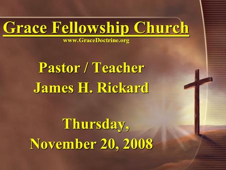Grace Fellowship Church www.GraceDoctrine.org Pastor / Teacher James H. Rickard Thursday, November 20, 2008.