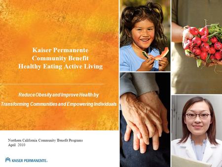 Kaiser Permanente Community Benefit Healthy Eating Active Living Reduce Obesity and Improve Health by Transforming Communities and Empowering Individuals.