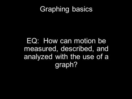 Graphing basics EQ: How can motion be measured, described, and analyzed with the use of a graph?