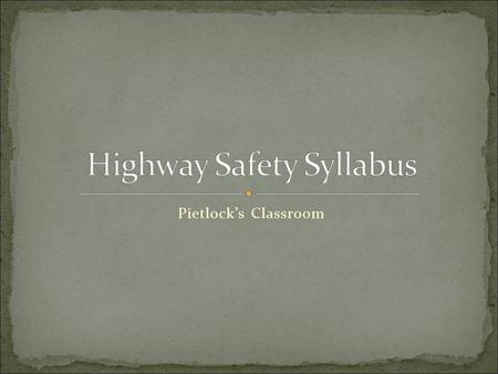 Pietlock’s Classroom. Highway Safety might actually be one of the most important courses you take in high school. Getting a license and driving is the.