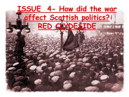ISSUE 4- How did the war affect Scottish politics? RED CLYDESIDE.