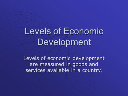 Levels of Economic Development Levels of economic development are measured in goods and services available in a country.