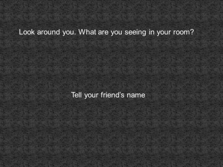 Look around you. What are you seeing in your room? Tell your friend’s name.