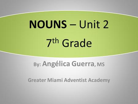 NOUNS – Unit 2 7 th Grade By: Angélica Guerra, MS Greater Miami Adventist Academy.