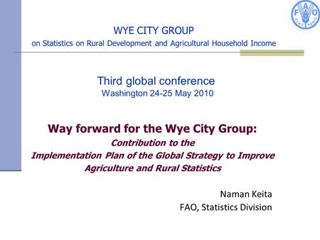 WYE CITY GROUP on Statistics on Rural Development and Agricultural Household Income Naman Keita FAO, Statistics Division Way forward for the Wye City Group: