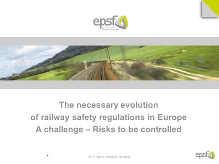 RE-E / IRSC / 27/09/09 - 02/10/09 1 The necessary evolution of railway safety regulations in Europe A challenge – Risks to be controlled.