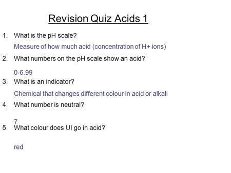 Revision Quiz Acids 1 1.What is the pH scale? 2.What numbers on the pH scale show an acid? 3.What is an indicator? 4.What number is neutral? 5.What colour.