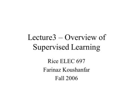Lecture3 – Overview of Supervised Learning Rice ELEC 697 Farinaz Koushanfar Fall 2006.