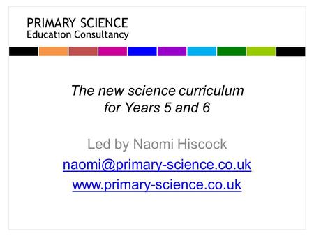 PRIMARY SCIENCE Education Consultancy The new science curriculum for Years 5 and 6 Led by Naomi Hiscock