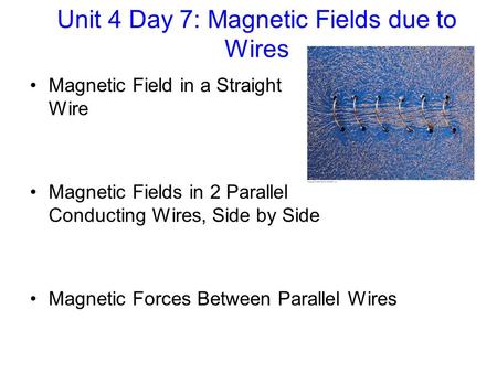 Unit 4 Day 7: Magnetic Fields due to Wires Magnetic Field in a Straight Wire Magnetic Fields in 2 Parallel Conducting Wires, Side by Side Magnetic Forces.