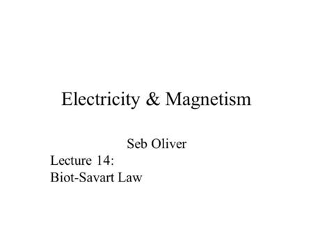 Electricity & Magnetism Seb Oliver Lecture 14: Biot-Savart Law.