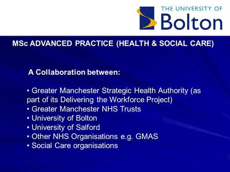 MSc ADVANCED PRACTICE (HEALTH & SOCIAL CARE) A Collaboration between: Greater Manchester Strategic Health Authority (as part of its Delivering the Workforce.